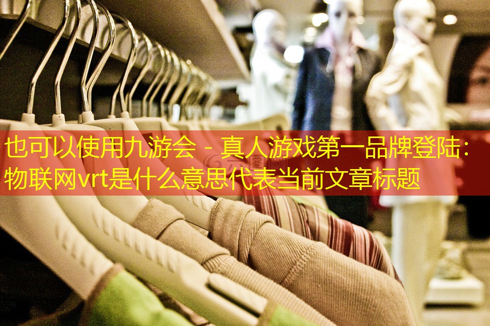 九游会 - 真人游戏第一品牌登陆：物联网vrt是什么意思