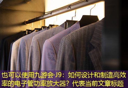 九游会·J9：如何设计和制造高效率的电子管功率放大器？