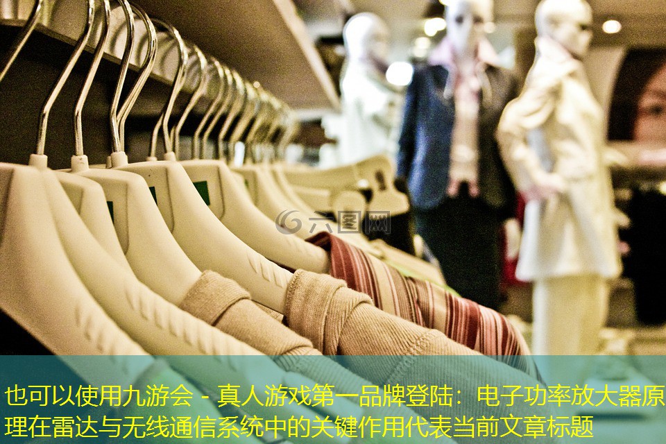 九游会 - 真人游戏第一品牌登陆：电子功率放大器原理在雷达与无线通信系统中的关键作用