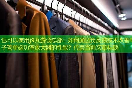 j9九游会总部：如何通过负反馈技术改善电子管单端功率放大器的性能？