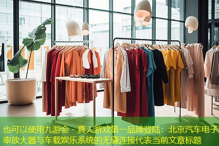 九游会 - 真人游戏第一品牌登陆：北京汽车电子功率放大器与车载娱乐系统的无缝连接