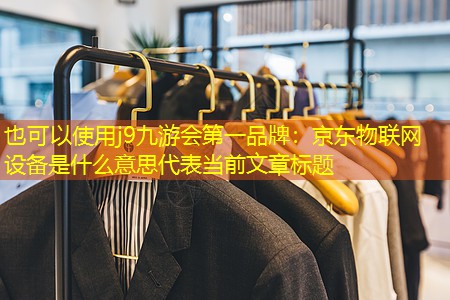 京东物联网设备是什么意思 京东物联网设备是什么意思