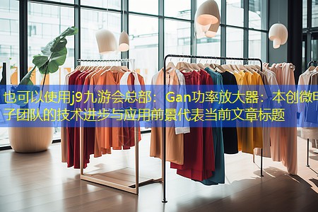 Gan功率放大器:本创微电子团队的技术进步与应用前景 Gan功率放大器:本创微电子团队的技术进步与应用前景