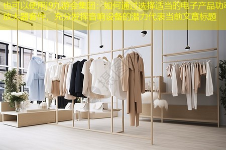 如何通过选择适当的电子产品功率放大器套件,充分发挥音响设备的潜力 如何通过选择适当的电子产品功率放大器套件,充分发挥音响设备的潜力