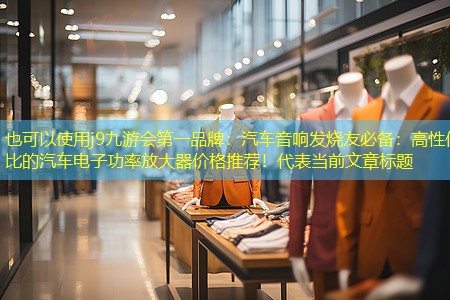 汽车音响发烧友必备:高性价比的汽车电子功率放大器价格推荐! 汽车音响发烧友必备:高性价比的汽车电子功率放大器价格推荐!